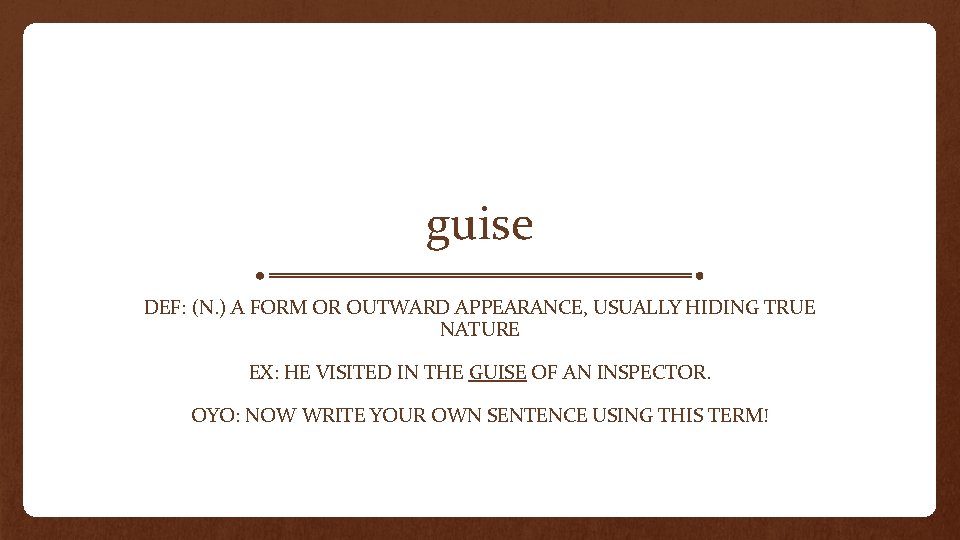 guise DEF: (N. ) A FORM OR OUTWARD APPEARANCE, USUALLY HIDING TRUE NATURE EX: