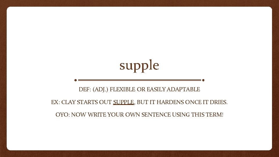 supple DEF: (ADJ. ) FLEXIBLE OR EASILY ADAPTABLE EX: CLAY STARTS OUT SUPPLE, BUT