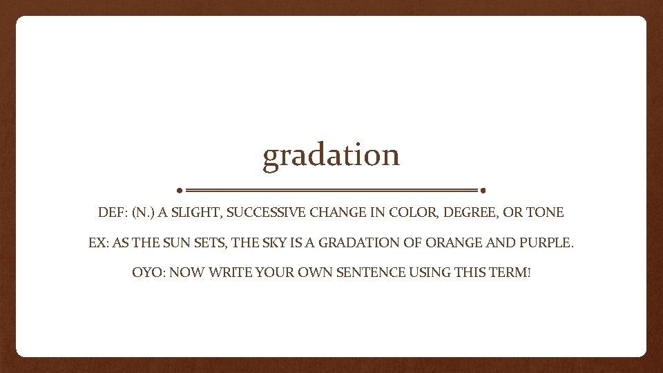gradation DEF: (N. ) A SLIGHT, SUCCESSIVE CHANGE IN COLOR, DEGREE, OR TONE EX:
