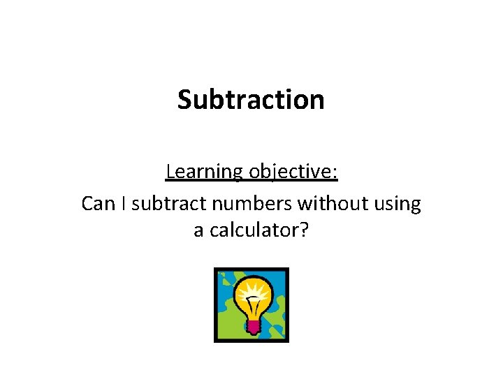 Subtraction Learning objective: Can I subtract numbers without using a calculator? 