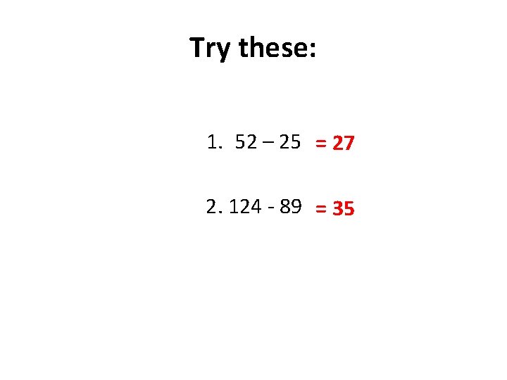 Try these: 1. 52 – 25 = 27 2. 124 - 89 = 35