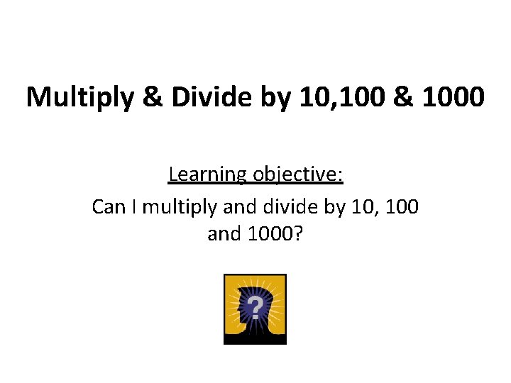 Multiply & Divide by 10, 100 & 1000 Learning objective: Can I multiply and