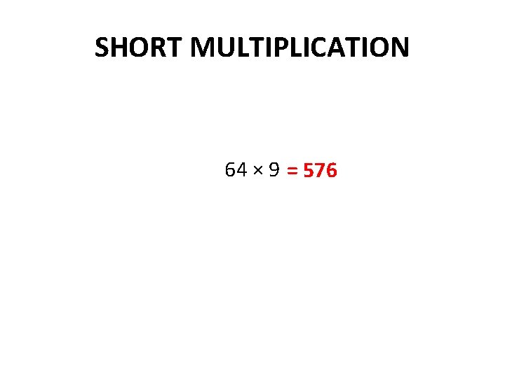 SHORT MULTIPLICATION 64 × 9 = 576 