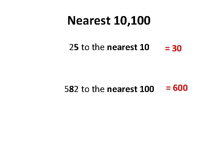 Nearest 10, 100 25 to the nearest 10 582 to the nearest 100 =