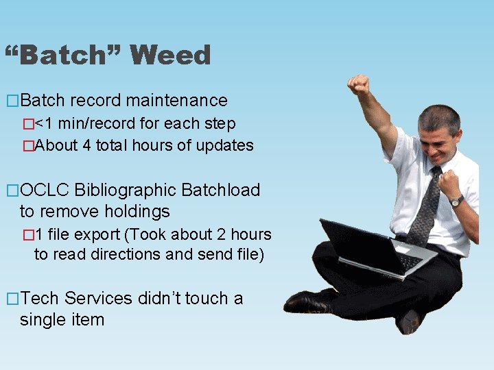 “Batch” Weed �Batch record maintenance �<1 min/record for each step �About 4 total hours