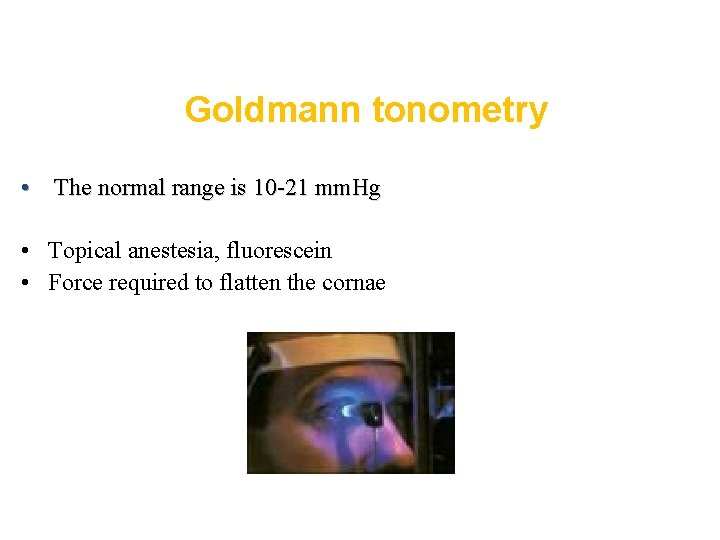 Goldmann tonometry • The normal range is 10 -21 mm. Hg • Topical anestesia,