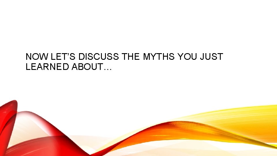 NOW LET’S DISCUSS THE MYTHS YOU JUST LEARNED ABOUT… NOW LET’S DISCUSS THE MYTHS YOU JUST LEARNED ABOUT…