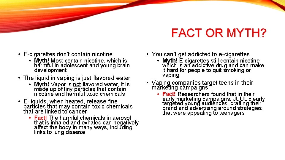 FACT OR MYTH? • E-cigarettes don’t contain nicotine • Myth! Most contain nicotine, which