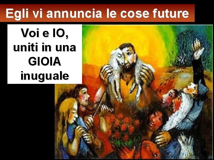 Egli vi annuncia le cose future Voi e IO, uniti in una GIOIA inuguale