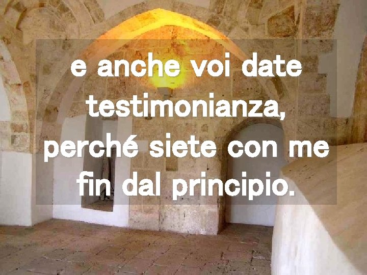 e anche voi date testimonianza, perché siete con me fin dal principio. 