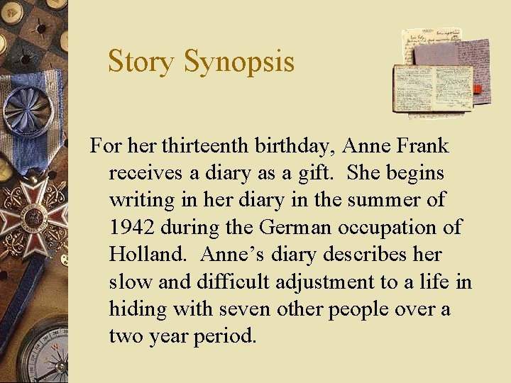 Story Synopsis For her thirteenth birthday, Anne Frank receives a diary as a gift.