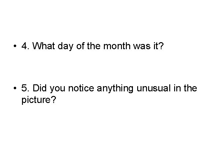  • 4. What day of the month was it? • 5. Did you