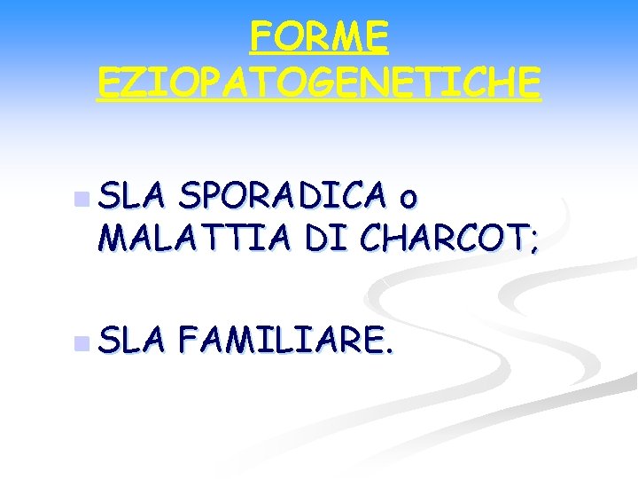 FORME EZIOPATOGENETICHE n SLA SPORADICA o MALATTIA DI CHARCOT; n SLA FAMILIARE. 