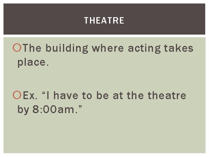 THEATRE The building where acting takes place. Ex. “I have to be at theatre