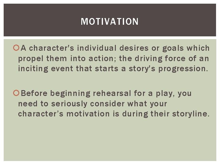MOTIVATION A character's individual desires or goals which propel them into action; the driving