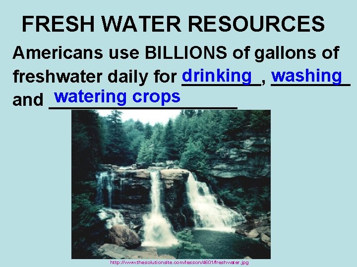 FRESH WATER RESOURCES Americans use BILLIONS of gallons of drinking ____ washing freshwater daily