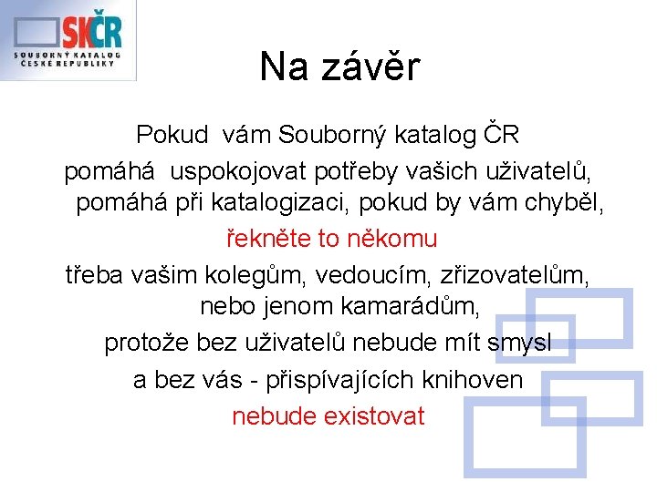 Na závěr Pokud vám Souborný katalog ČR pomáhá uspokojovat potřeby vašich uživatelů, pomáhá při