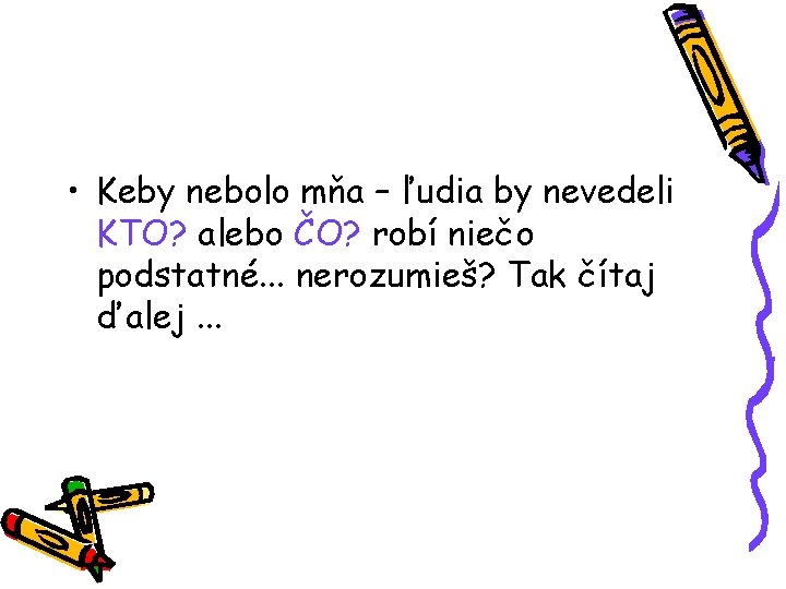 • Keby nebolo mňa – ľudia by nevedeli KTO? alebo ČO? robí niečo • Keby nebolo mňa – ľudia by nevedeli KTO? alebo ČO? robí niečo