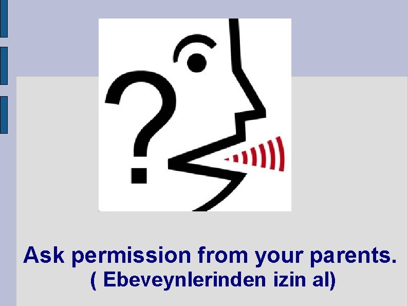 Ask permission from your parents. ( Ebeveynlerinden izin al) 