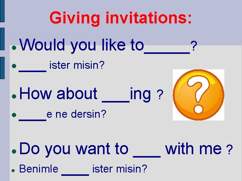 Giving invitations: Would you like to_____? ___ ister misin? How about ___ing ? ___e