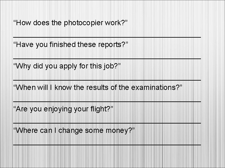 “How does the photocopier work? ” _______________________ “Have you finished these reports? ” _______________________