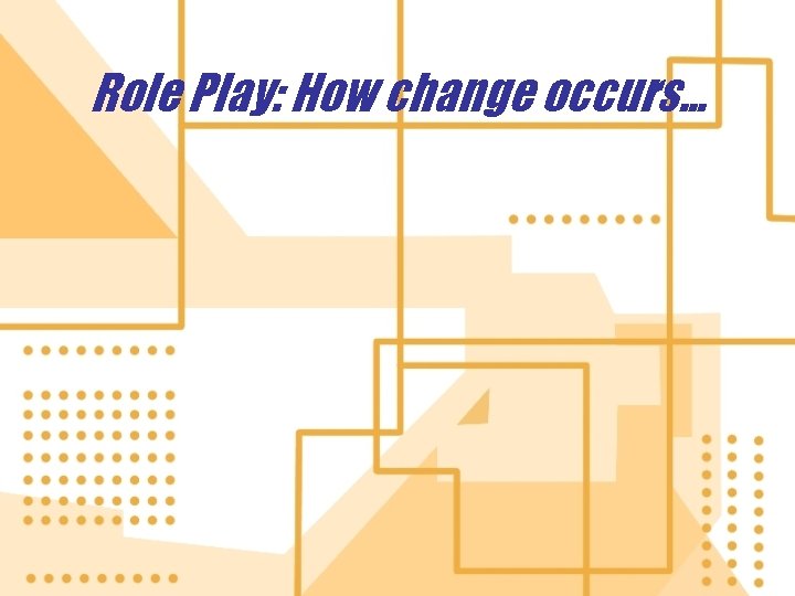 Role Play: How change occurs. . . 