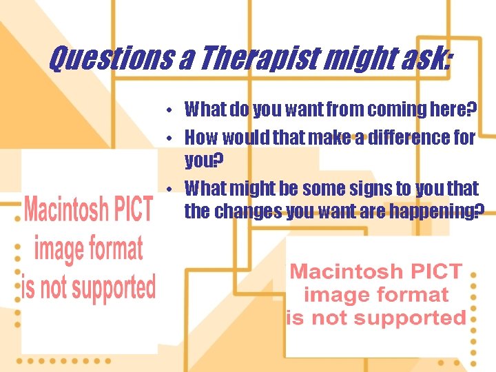 Questions a Therapist might ask: • What do you want from coming here? •