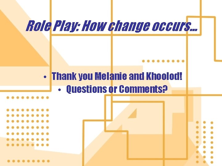 Role Play: How change occurs. . . • Thank you Melanie and Khoolod! •