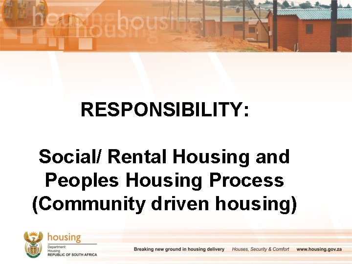 RESPONSIBILITY: Social/ Rental Housing and Peoples Housing Process (Community driven housing) 