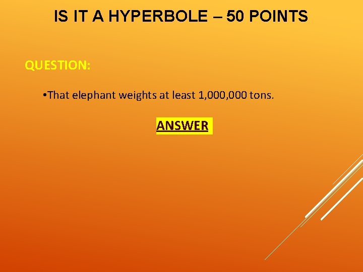 IS IT A HYPERBOLE – 50 POINTS QUESTION: • That elephant weights at least