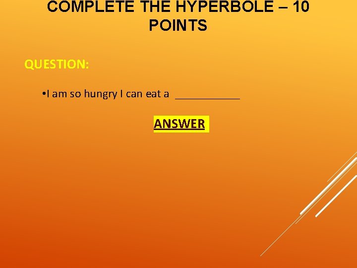 COMPLETE THE HYPERBOLE – 10 POINTS QUESTION: • I am so hungry I can