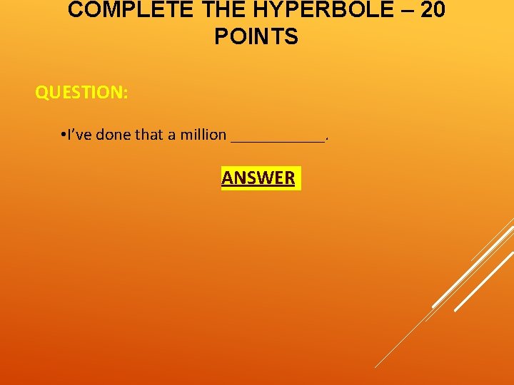 COMPLETE THE HYPERBOLE – 20 POINTS QUESTION: • I’ve done that a million ______.