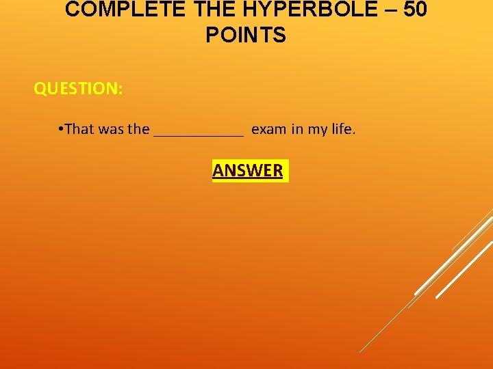 COMPLETE THE HYPERBOLE – 50 POINTS QUESTION: • That was the ______ exam in