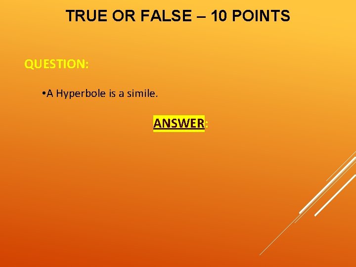 TRUE OR FALSE – 10 POINTS QUESTION: • A Hyperbole is a simile. ANSWER: