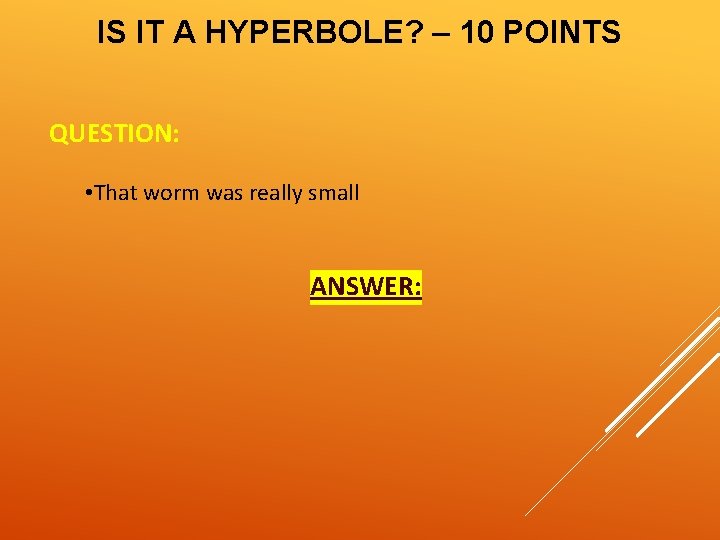 IS IT A HYPERBOLE? – 10 POINTS QUESTION: • That worm was really small