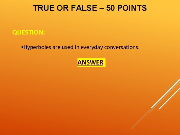 TRUE OR FALSE – 50 POINTS QUESTION: • Hyperboles are used in everyday conversations.