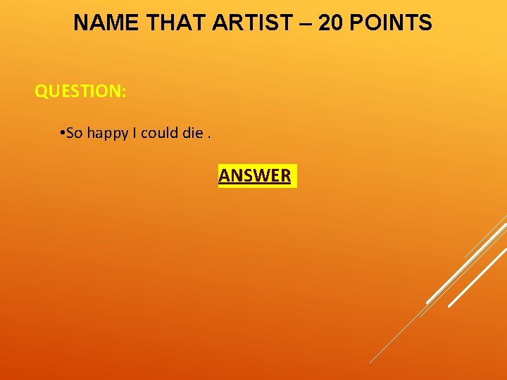 NAME THAT ARTIST – 20 POINTS QUESTION: • So happy I could die. ANSWER: