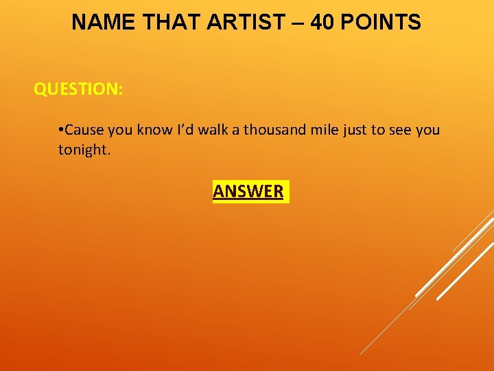 NAME THAT ARTIST – 40 POINTS QUESTION: • Cause you know I’d walk a
