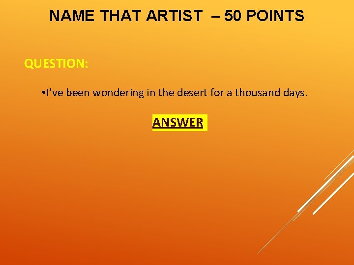 NAME THAT ARTIST – 50 POINTS QUESTION: • I’ve been wondering in the desert