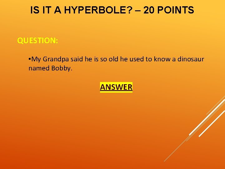 IS IT A HYPERBOLE? – 20 POINTS QUESTION: • My Grandpa said he is
