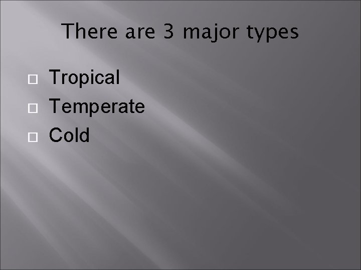 There are 3 major types Tropical Temperate Cold 