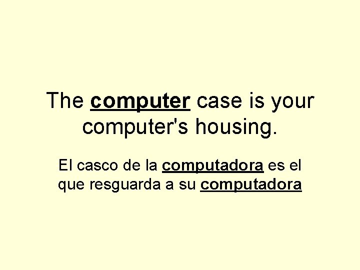 The computer case is your computer's housing. El casco de la computadora es el