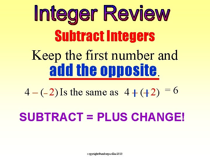 Subtract Integers Keep the first number and add the opposite. 4 – (– 2)