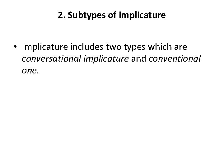 2. Subtypes of implicature • Implicature includes two types which are conversational implicature and