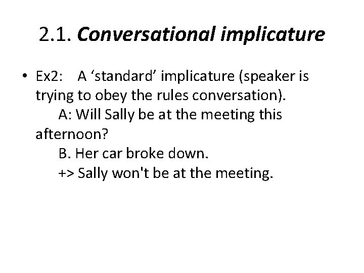 2. 1. Conversational implicature • Ex 2: A ‘standard’ implicature (speaker is trying to