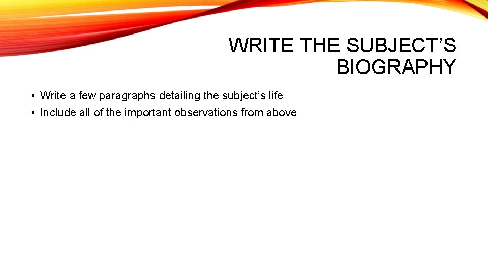 WRITE THE SUBJECT’S BIOGRAPHY • Write a few paragraphs detailing the subject’s life •