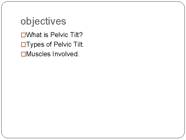 objectives �What is Pelvic Tilt? �Types of Pelvic Tilt. �Muscles Involved. 