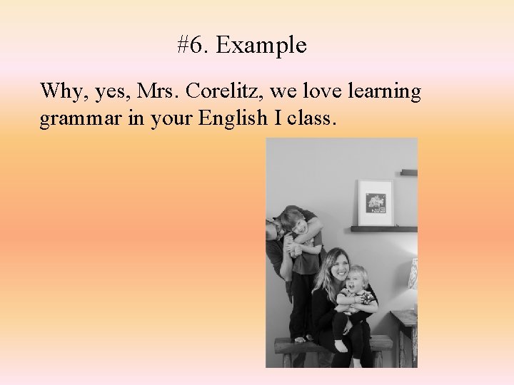 #6. Example Why, yes, Mrs. Corelitz, we love learning grammar in your English I
