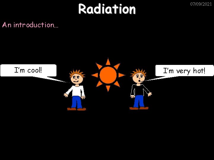 Radiation 07/09/2021 An introduction… I’m cool! I’m very hot! 
