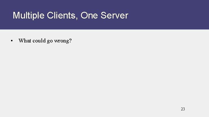 Multiple Clients, One Server • What could go wrong? 23 